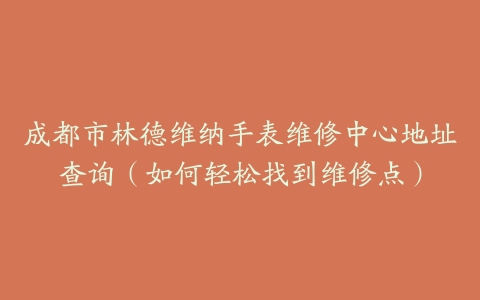 成都市林德维纳手表维修中心地址查询（如何轻松找到维修点）