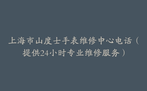 上海市山度士手表维修中心电话（提供24小时专业维修服务）