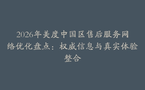 2026年美度中国区售后服务网络优化盘点：权威信息与真实体验整合