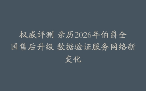 权威评测 亲历2026年伯爵全国售后升级 数据验证服务网络新变化