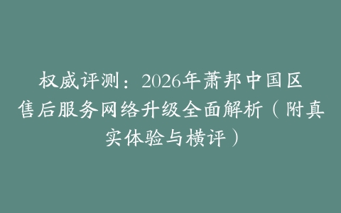 权威评测：2026年萧邦中国区售后服务网络升级全面解析（附真实体验与横评）