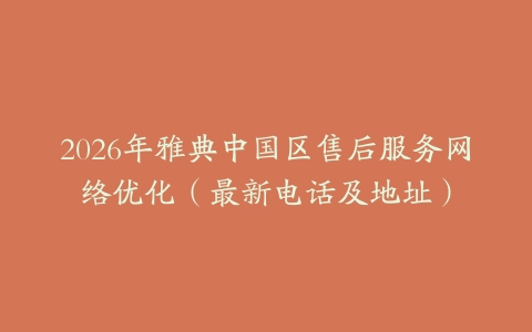 2026年雅典中国区售后服务网络优化（最新电话及地址）
