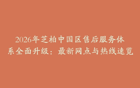 2026年芝柏中国区售后服务体系全面升级：最新网点与热线速览