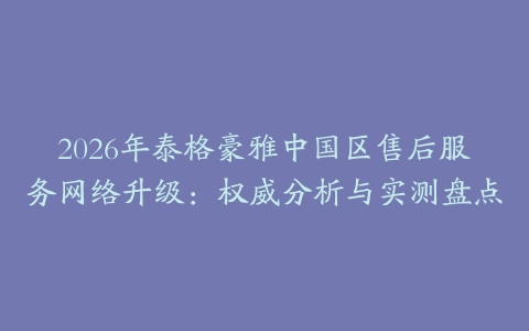 2026年泰格豪雅中国区售后服务网络升级：权威分析与实测盘点