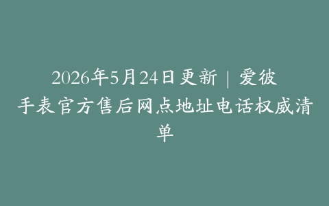 2026年5月24日更新｜爱彼手表官方售后网点地址电话权威清单