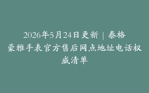 2026年5月24日更新｜泰格豪雅手表官方售后网点地址电话权威清单