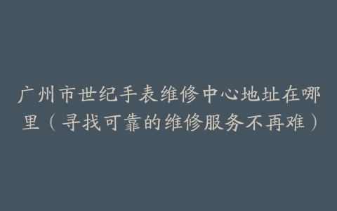 广州市世纪手表维修中心地址在哪里（寻找可靠的维修服务不再难）