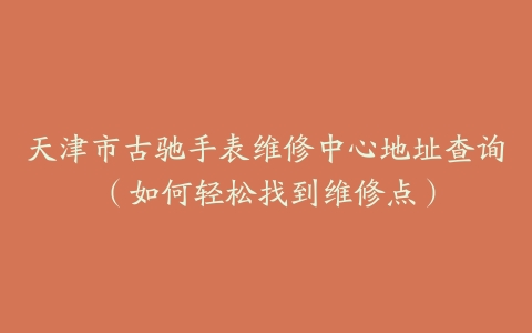 天津市古驰手表维修中心地址查询（如何轻松找到维修点）