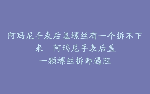 阿玛尼手表后盖螺丝有一个拆不下来–阿玛尼手表后盖一颗螺丝拆卸遇阻