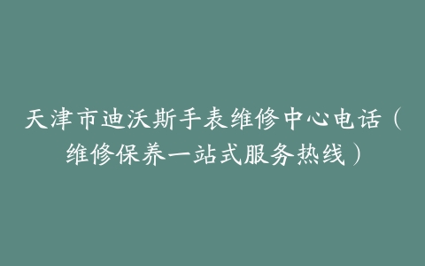 天津市迪沃斯手表维修中心电话（维修保养一站式服务热线）