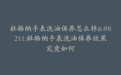 杜格纳手表洗油保养怎么样--杜格纳手表洗油保养效果究竟如何