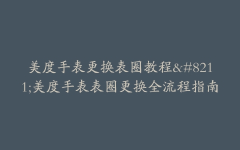 美度手表更换表圈教程–美度手表表圈更换全流程指南