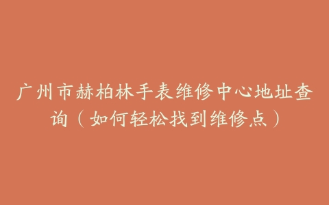 广州市赫柏林手表维修中心地址查询（如何轻松找到维修点）