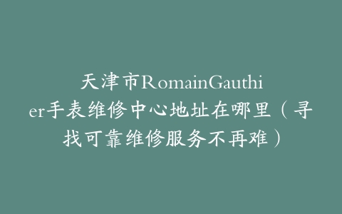天津市RomainGauthier手表维修中心地址在哪里（寻找可靠维修服务不再难）