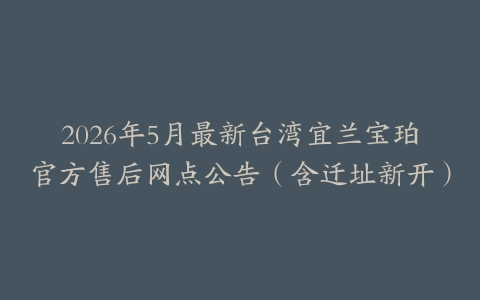 2026年5月最新台湾宜兰宝珀官方售后网点公告（含迁址新开）