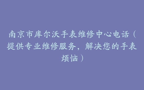 南京市库尔沃手表维修中心电话（提供专业维修服务，解决您的手表烦恼）
