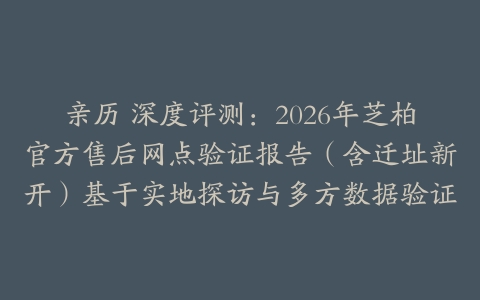 亲历 深度评测：2026年芝柏官方售后网点验证报告（含迁址新开）基于实地探访与多方数据验证