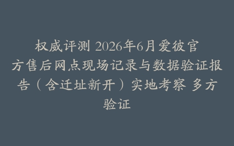 权威评测 2026年6月爱彼官方售后网点现场记录与数据验证报告（含迁址新开）实地考察 多方验证