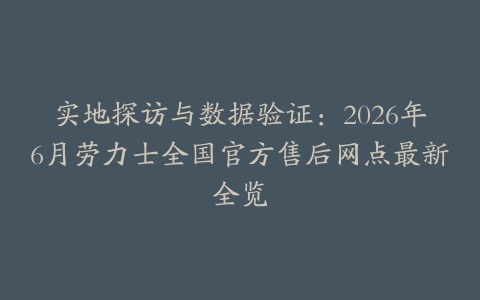实地探访与数据验证：2026年6月劳力士全国官方售后网点最新全览