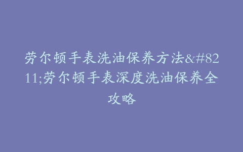 劳尔顿手表洗油保养方法--劳尔顿手表深度洗油保养全攻略