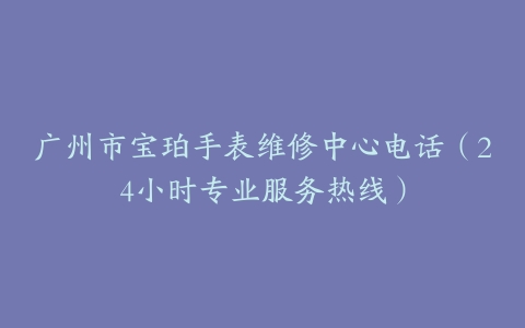 广州市宝珀手表维修中心电话（24小时专业服务热线）