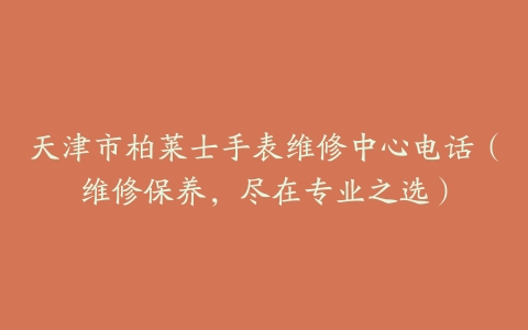 天津市柏莱士手表维修中心电话（维修保养，尽在专业之选）