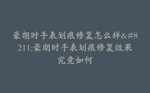 豪朗时手表划痕修复怎么样–豪朗时手表划痕修复效果究竟如何
