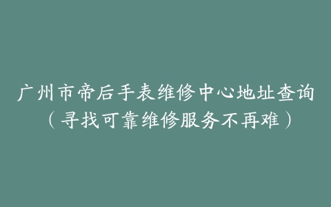 广州市帝后手表维修中心地址查询（寻找可靠维修服务不再难）