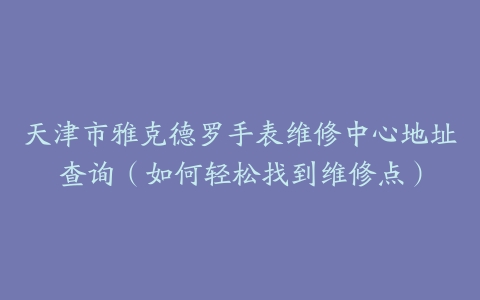天津市雅克德罗手表维修中心地址查询（如何轻松找到维修点）