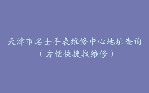 天津市名士手表维修中心地址查询（方便快捷找维修）