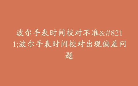 波尔手表时间校对不准–波尔手表时间校对出现偏差问题