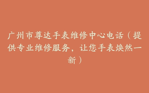 广州市尊达手表维修中心电话（提供专业维修服务，让您手表焕然一新）
