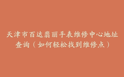 天津市百达翡丽手表维修中心地址查询（如何轻松找到维修点）