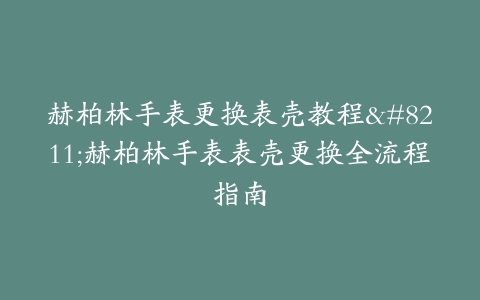 赫柏林手表更换表壳教程–赫柏林手表表壳更换全流程指南