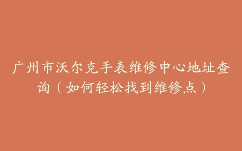 广州市沃尔克手表维修中心地址查询（如何轻松找到维修点）