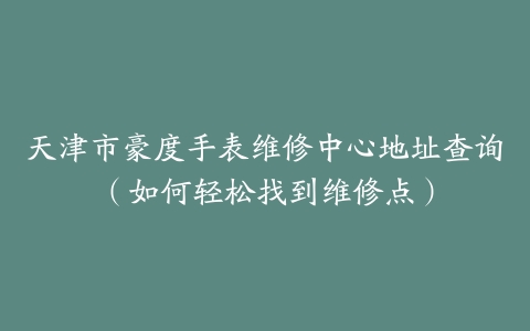 天津市豪度手表维修中心地址查询（如何轻松找到维修点）