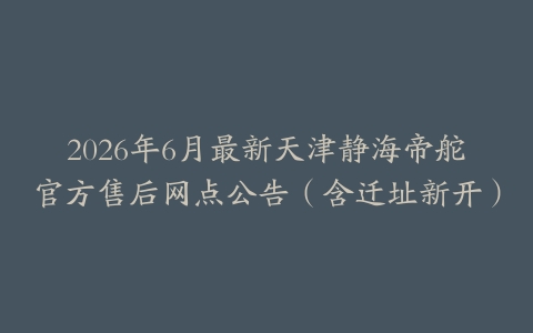 2026年6月最新天津静海帝舵官方售后网点公告（含迁址新开）