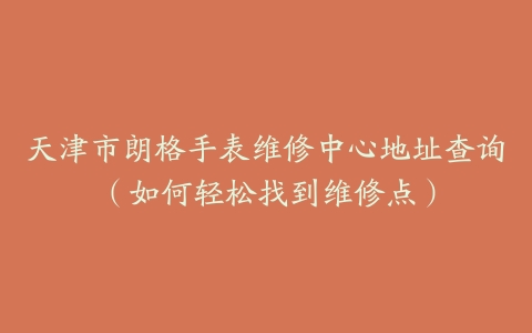 天津市朗格手表维修中心地址查询（如何轻松找到维修点）