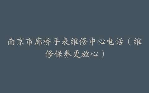 南京市廊桥手表维修中心电话（维修保养更放心）