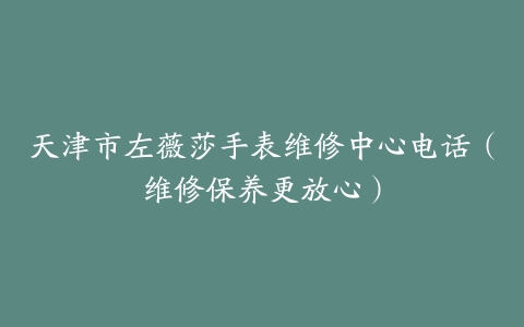 天津市左薇莎手表维修中心电话（维修保养更放心）
