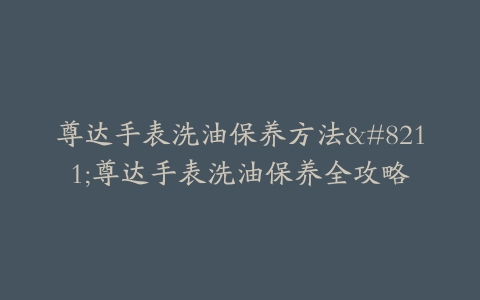 尊达手表洗油保养方法--尊达手表洗油保养全攻略