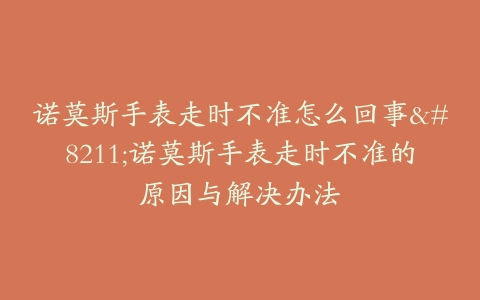 诺莫斯手表走时不准怎么回事--诺莫斯手表走时不准的原因与解决办法