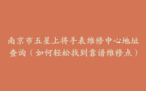 南京市五星上将手表维修中心地址查询（如何轻松找到靠谱维修点）