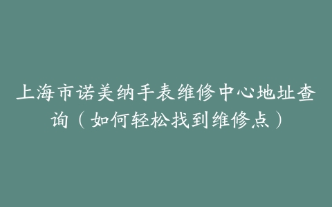 上海市诺美纳手表维修中心地址查询（如何轻松找到维修点）