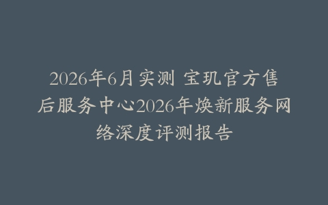 2026年6月实测 宝玑官方售后服务中心2026年焕新服务网络深度评测报告