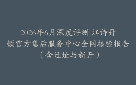 2026年6月深度评测 江诗丹顿官方售后服务中心全网核验报告(含迁址与新开)
