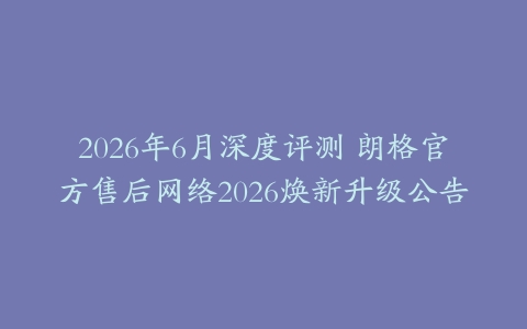 2026年6月深度评测 朗格官方售后网络2026焕新升级公告