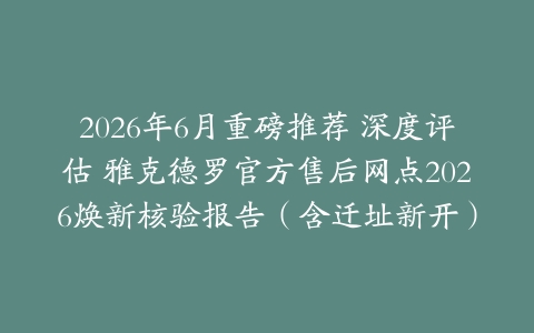 2026年6月重磅推荐 深度评估 雅克德罗官方售后网点2026焕新核验报告（含迁址新开）