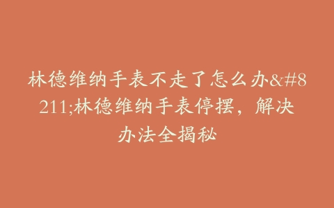 林德维纳手表不走了怎么办–林德维纳手表停摆，解决办法全揭秘