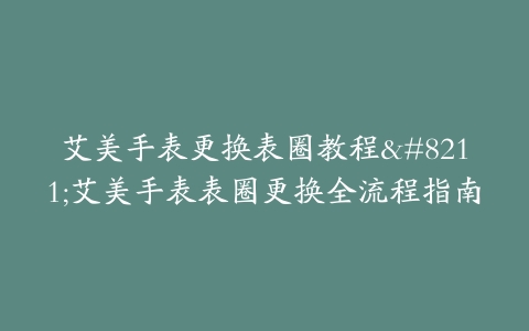 艾美手表更换表圈教程–艾美手表表圈更换全流程指南